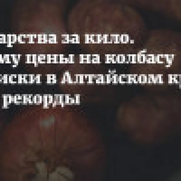 Полцарства за кило. Почему цены на колбасу и сосиски в Алтайском крае продолжают бить рекорды
